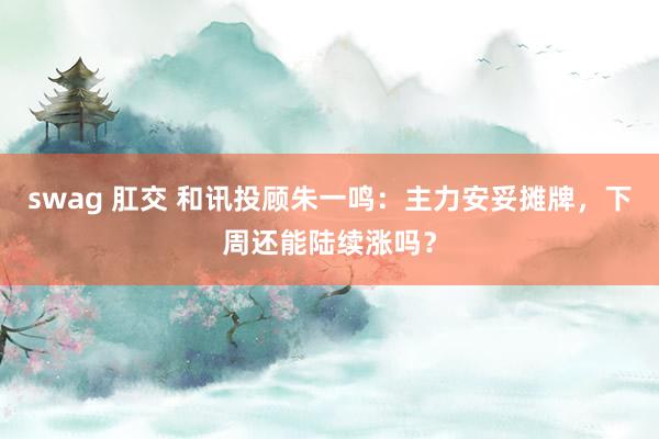 swag 肛交 和讯投顾朱一鸣：主力安妥摊牌，下周还能陆续涨吗？