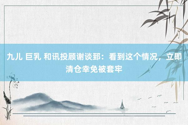 九儿 巨乳 和讯投顾谢谈郅：看到这个情况，立即清仓幸免被套牢